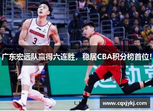 广东宏远队赢得六连胜，稳居CBA积分榜首位！
