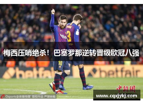梅西压哨绝杀！巴塞罗那逆转晋级欧冠八强