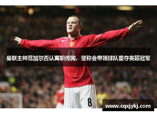 曼联主帅范加尔否认离职传闻，坚称会带领球队重夺英超冠军