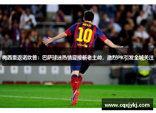 梅西重返诺坎普：巴萨球迷热情迎接新老主帅，激烈PK引发全城关注