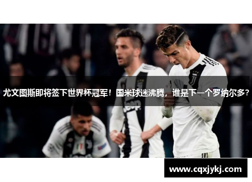 尤文图斯即将签下世界杯冠军！国米球迷沸腾，谁是下一个罗纳尔多？