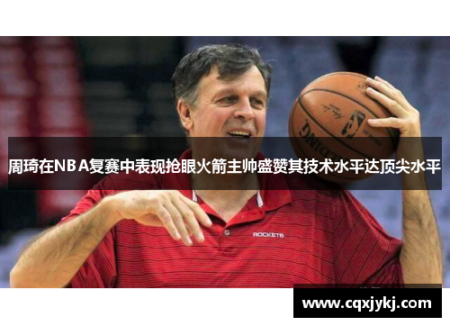 周琦在NBA复赛中表现抢眼火箭主帅盛赞其技术水平达顶尖水平