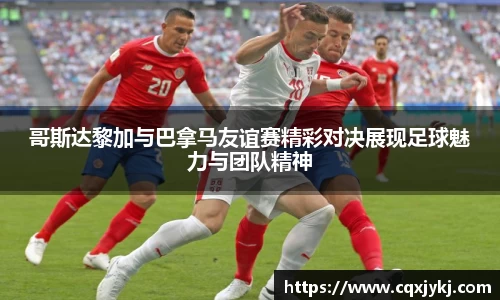 哥斯达黎加与巴拿马友谊赛精彩对决展现足球魅力与团队精神