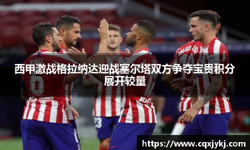 西甲激战格拉纳达迎战塞尔塔双方争夺宝贵积分展开较量