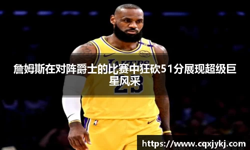 詹姆斯在对阵爵士的比赛中狂砍51分展现超级巨星风采